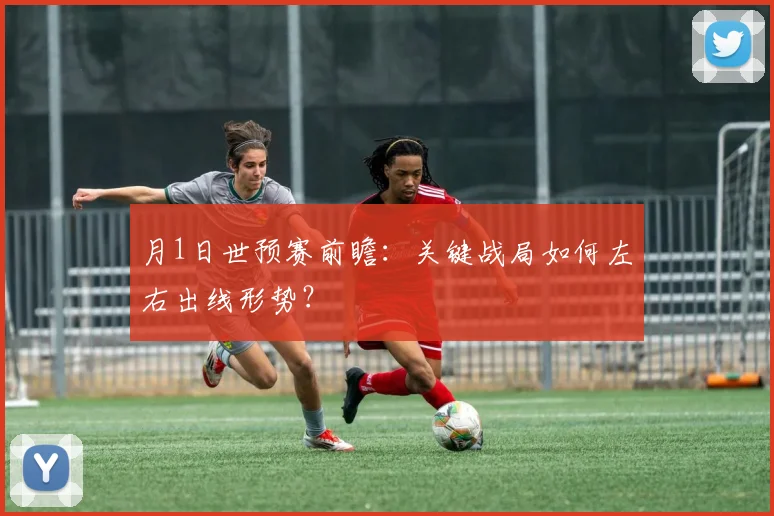月1日世预赛前瞻：关键战局如何左右出线形势？