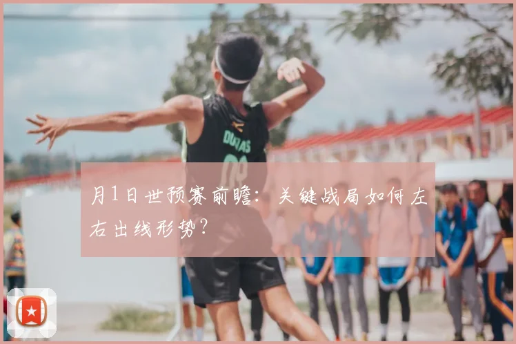 月1日世预赛前瞻：关键战局如何左右出线形势？