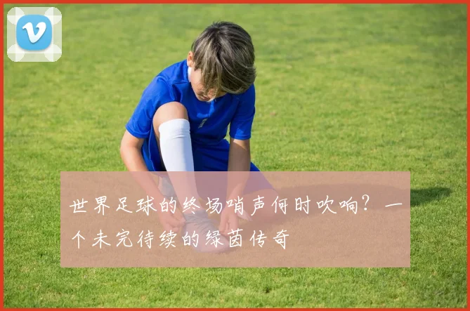 世界足球的终场哨声何时吹响？一个未完待续的绿茵传奇