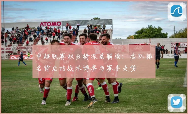 中超联赛积分榜深度解读：各队排名背后的战术博弈与赛季走势