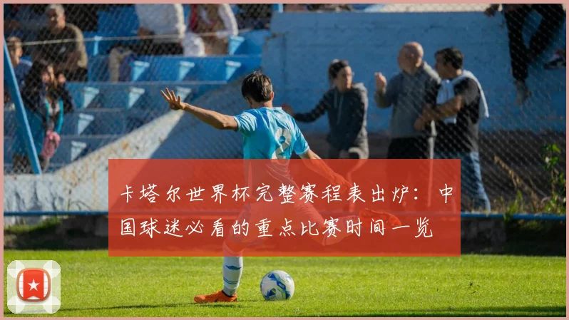 卡塔尔世界杯完整赛程表出炉：中国球迷必看的重点比赛时间一览