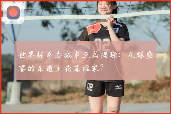 世界杯举办城市正式揭晓：足球盛宴的东道主花落谁家？