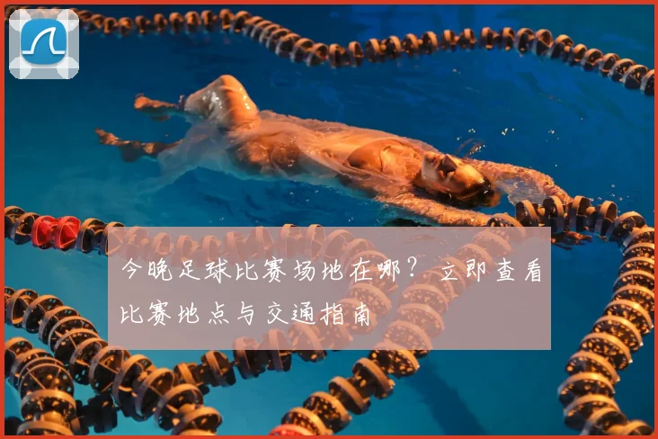 今晚足球比赛场地在哪？立即查看比赛地点与交通指南