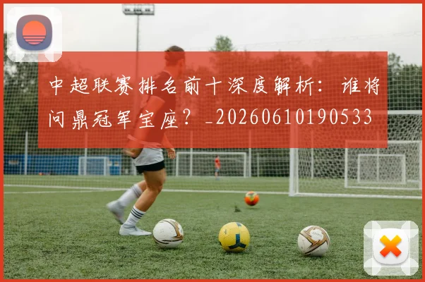 中超联赛排名前十深度解析：谁将问鼎冠军宝座？_20260610190533