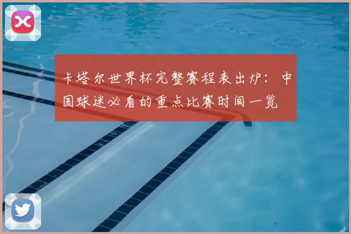 卡塔尔世界杯完整赛程表出炉：中国球迷必看的重点比赛时间一览