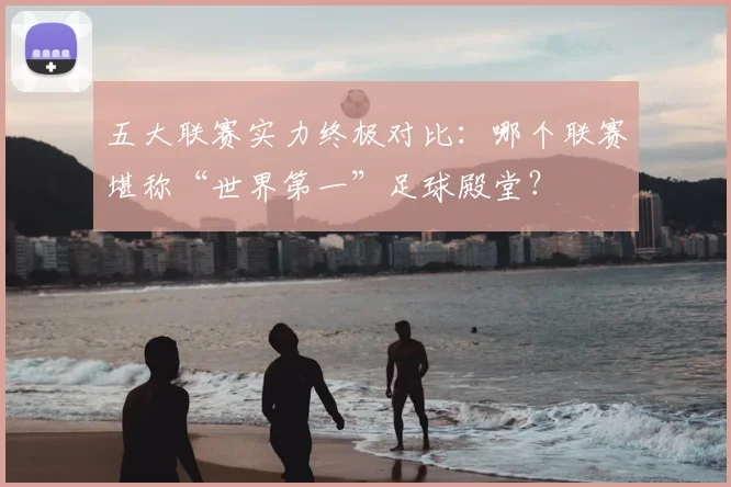 五大联赛实力终极对比：哪个联赛堪称“世界第一”足球殿堂？