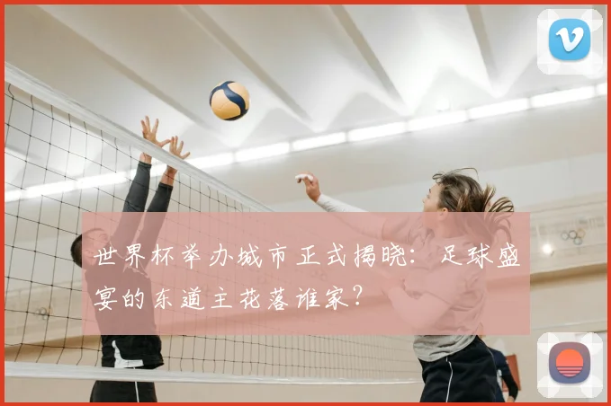 世界杯举办城市正式揭晓：足球盛宴的东道主花落谁家？