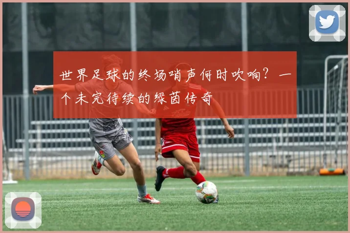 世界足球的终场哨声何时吹响？一个未完待续的绿茵传奇