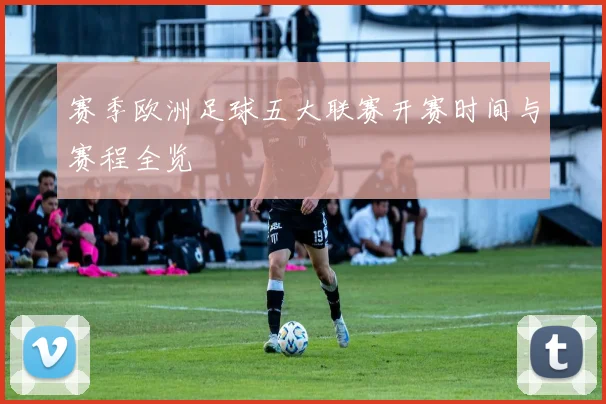 赛季欧洲足球五大联赛开赛时间与赛程全览