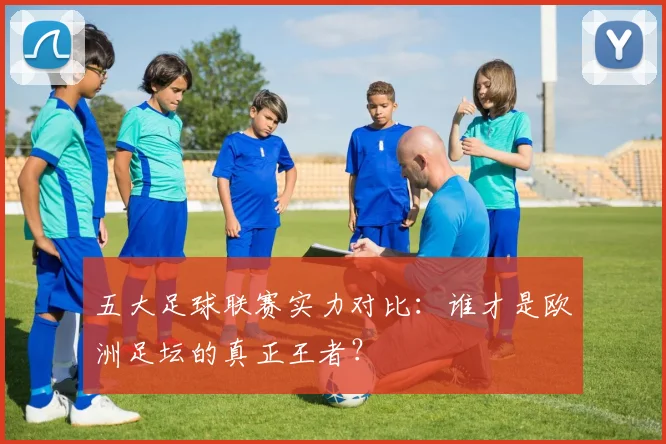 五大足球联赛实力对比：谁才是欧洲足坛的真正王者？