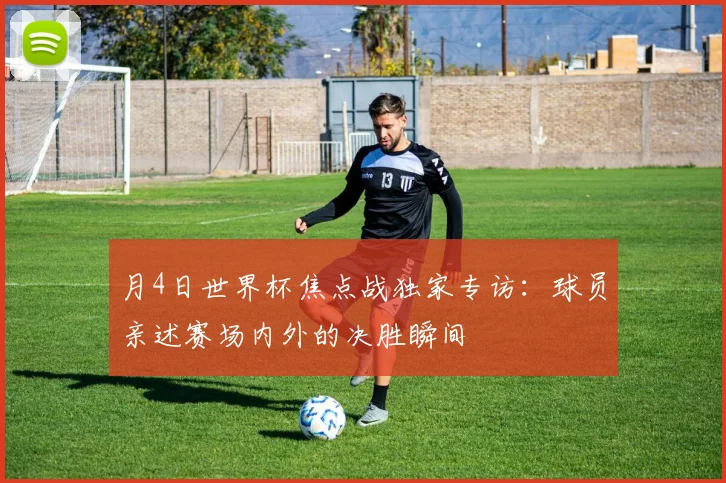 月4日世界杯焦点战独家专访：球员亲述赛场内外的决胜瞬间