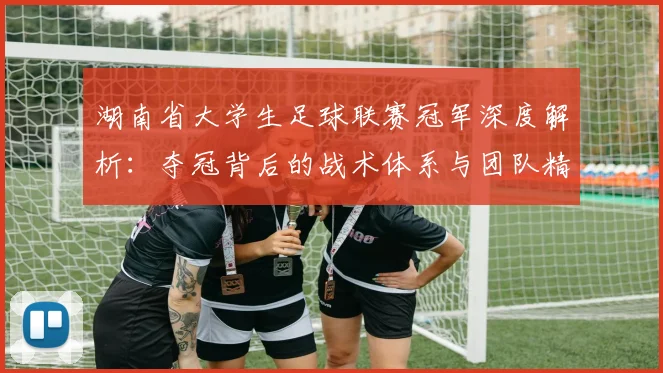 湖南省大学生足球联赛冠军深度解析：夺冠背后的战术体系与团队精神探秘