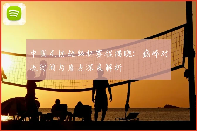 中国足协超级杯赛程揭晓:巅峰对决时间与看点深度解析