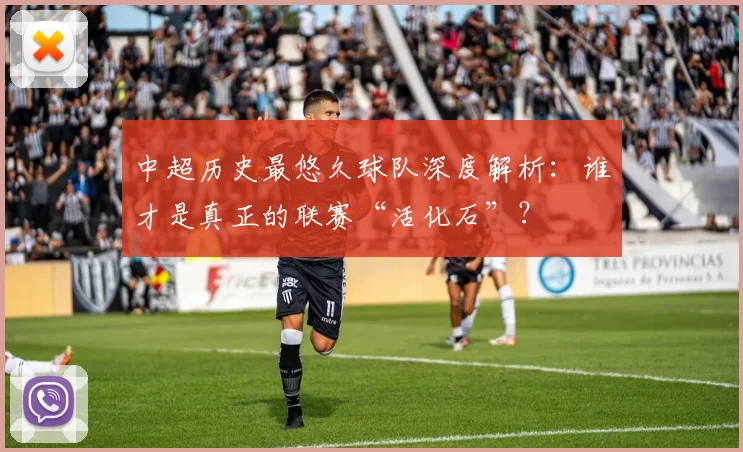 中超历史最悠久球队深度解析:谁才是真正的联赛“活化石”?