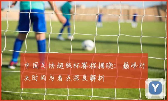 中国足协超级杯赛程揭晓:巅峰对决时间与看点深度解析