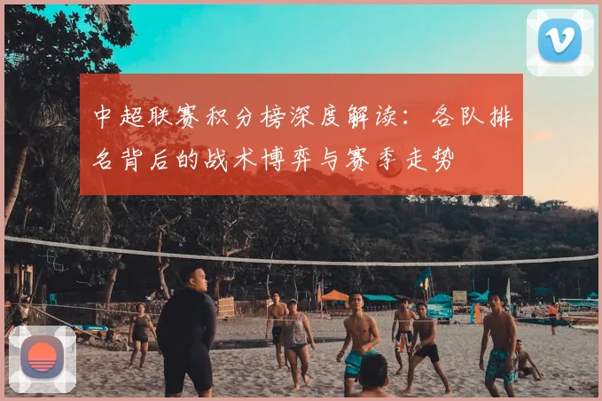 中超联赛积分榜深度解读：各队排名背后的战术博弈与赛季走势
