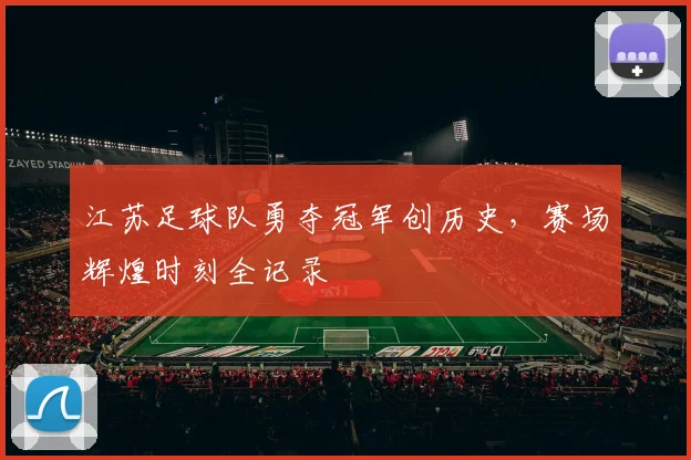 江苏足球队勇夺冠军创历史,赛场辉煌时刻全记录