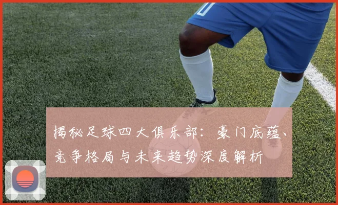 揭秘足球四大俱乐部：豪门底蕴、竞争格局与未来趋势深度解析