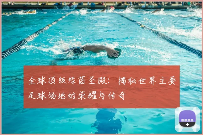 全球顶级绿茵圣殿：揭秘世界主要足球场地的荣耀与传奇