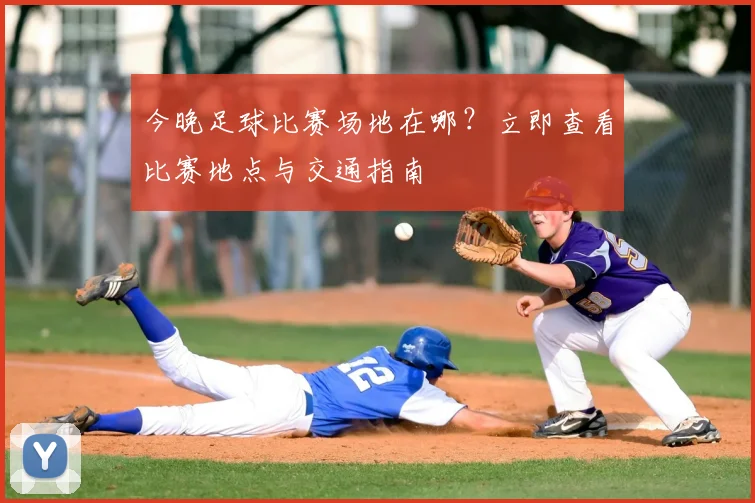 今晚足球比赛场地在哪？立即查看比赛地点与交通指南