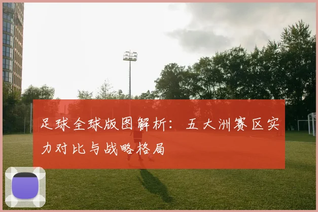 足球全球版图解析：五大洲赛区实力对比与战略格局