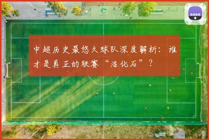 中超历史最悠久球队深度解析：谁才是真正的联赛“活化石”？