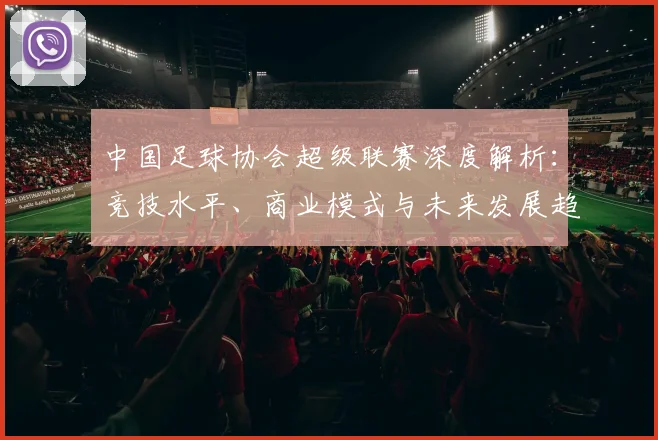 中国足球协会超级联赛深度解析：竞技水平、商业模式与未来发展趋势_20260610190307