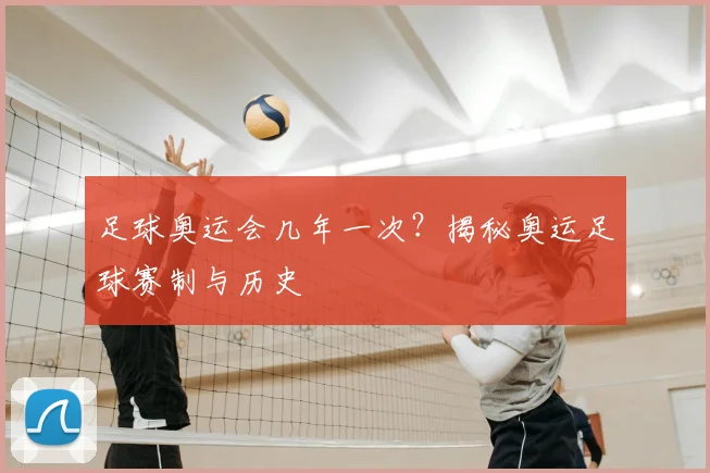 足球奥运会几年一次？揭秘奥运足球赛制与历史