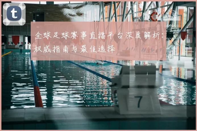 全球足球赛事直播平台深度解析：权威指南与最佳选择