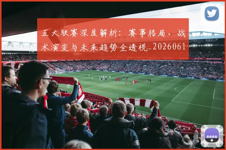 五大联赛深度解析：赛事格局、战术演变与未来趋势全透视_20260611141745